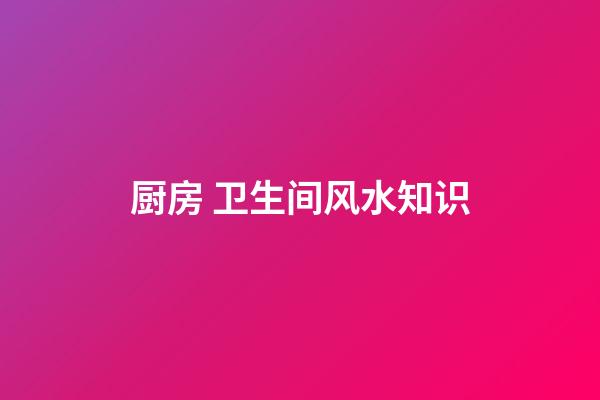 厨房 卫生间风水知识